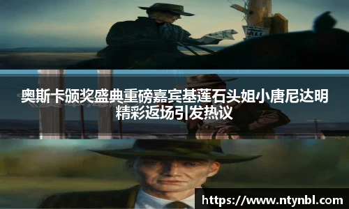 奥斯卡颁奖盛典重磅嘉宾基莲石头姐小唐尼达明精彩返场引发热议